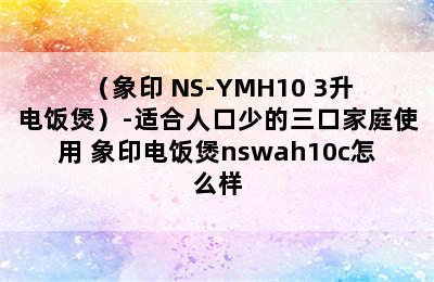 （象印 NS-YMH10 3升 电饭煲）-适合人口少的三口家庭使用 象印电饭煲nswah10c怎么样